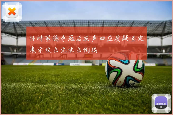 怀特塞德夺冠后发声回应质疑坚定表示攻击无法击倒我