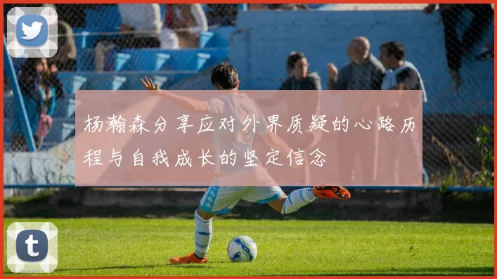 杨瀚森分享应对外界质疑的心路历程与自我成长的坚定信念