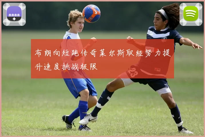布朗向短跑传奇莱尔斯取经努力提升速度挑战极限