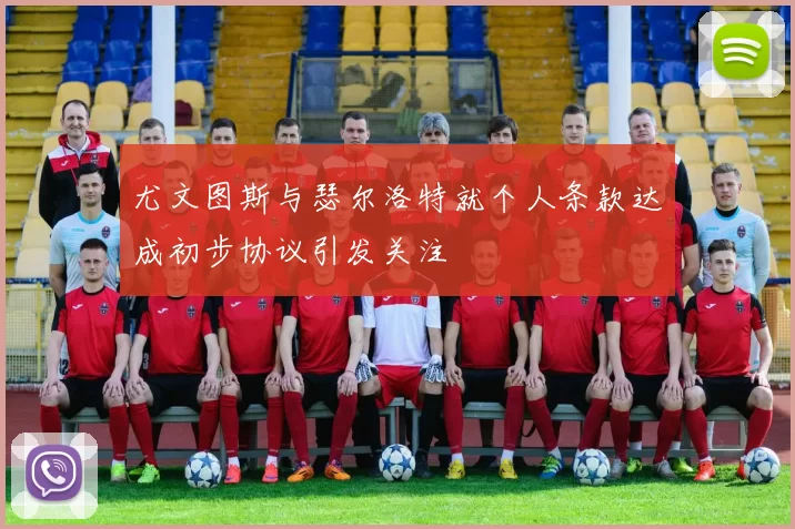 尤文图斯与瑟尔洛特就个人条款达成初步协议引发关注