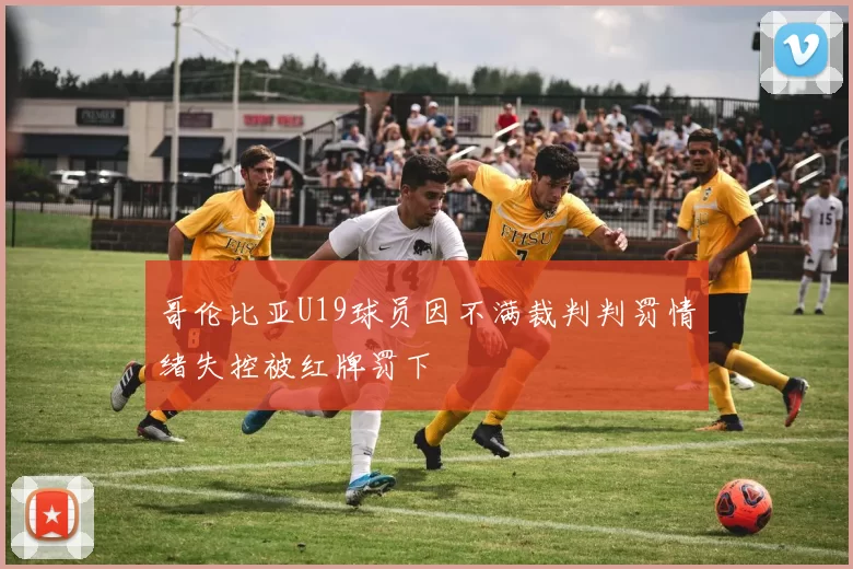 哥伦比亚U19球员因不满裁判判罚情绪失控被红牌罚下