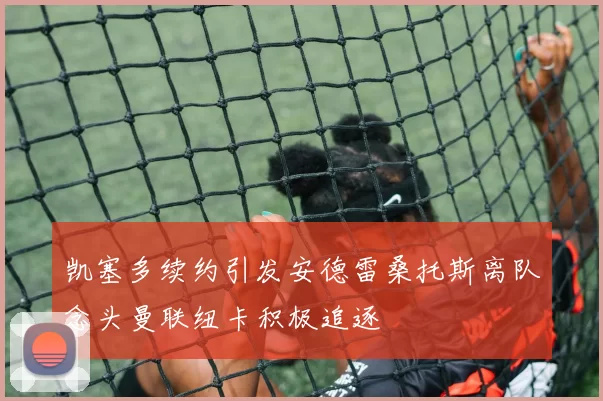 凯塞多续约引发安德雷桑托斯离队念头曼联纽卡积极追逐