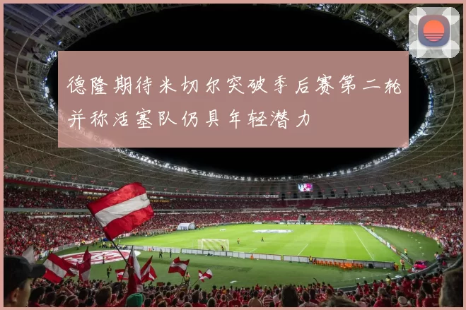 德隆期待米切尔突破季后赛第二轮并称活塞队仍具年轻潜力
