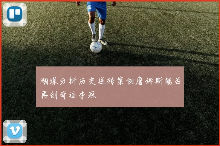 湖媒分析历史逆转案例詹姆斯能否再创奇迹夺冠