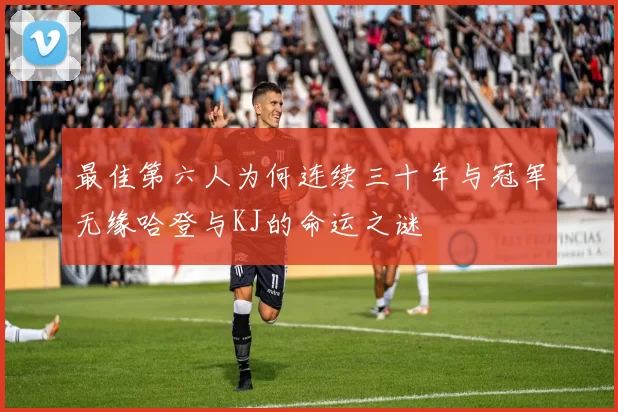 最佳第六人为何连续三十年与冠军无缘哈登与KJ的命运之谜