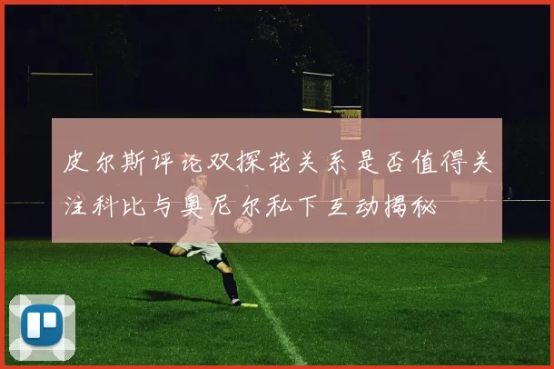 皮尔斯评论双探花关系是否值得关注科比与奥尼尔私下互动揭秘