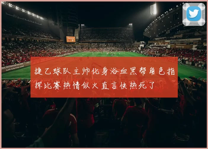 捷乙球队主帅化身浴血黑帮角色指挥比赛热情似火直言快热死了