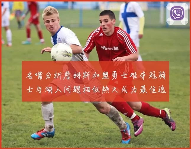 名嘴分析詹姆斯加盟勇士难夺冠骑士与湖人问题相似热火或为最佳选择