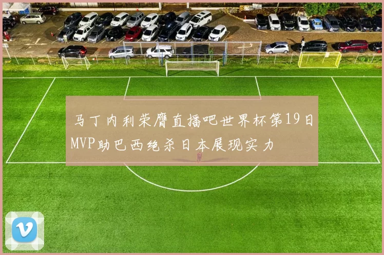 马丁内利荣膺直播吧世界杯第19日MVP助巴西绝杀日本展现实力