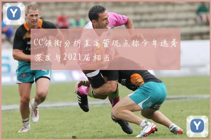 CC领衔分析某高管观点称今年选秀深度与2021届相当