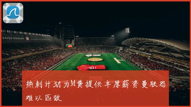 热刺计划为M费提供丰厚薪资曼联恐难以匹敌