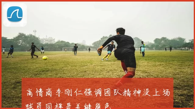 高情商李刚仁强调团队精神没上场球员同样是关键角色