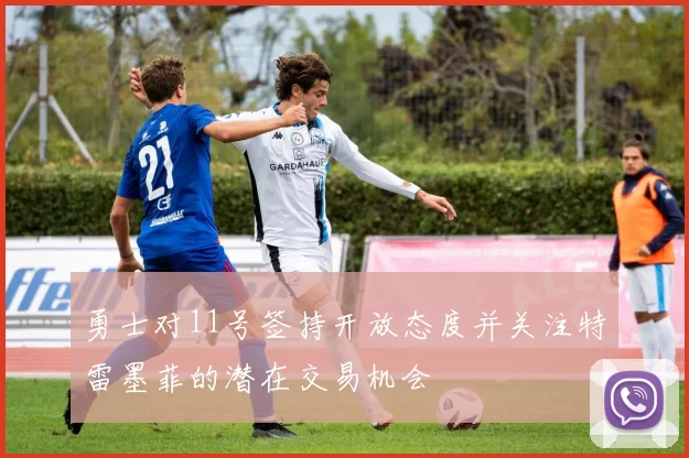 勇士对11号签持开放态度并关注特雷墨菲的潜在交易机会