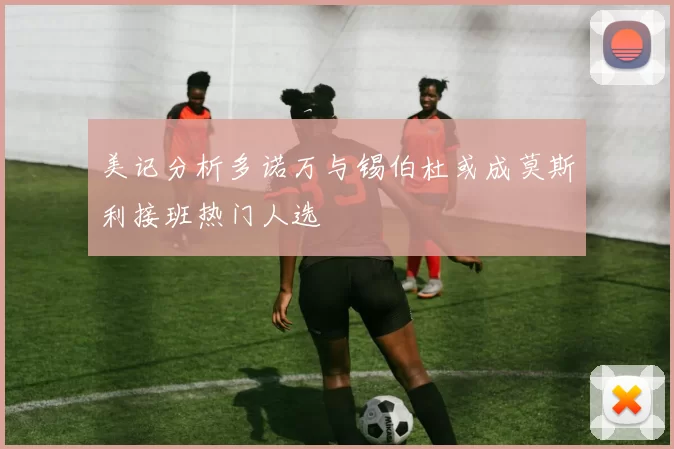 美记分析多诺万与锡伯杜或成莫斯利接班热门人选