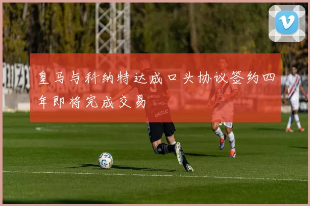 皇马与科纳特达成口头协议签约四年即将完成交易
