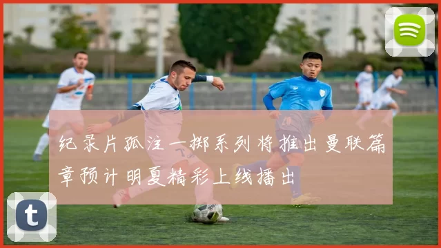 纪录片孤注一掷系列将推出曼联篇章预计明夏精彩上线播出